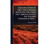 Memorie Storiche Dell' Antichissimo Municipio Ora Terra Dell' Ariccia, E Delle Sue Colonie Genzano, E Nemi ...