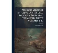 Memorie Storiche Intorno La Vita Dell' Arciduca Francesco Iv D'austria D'este, Volumes 3-4...