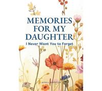 Memories for My Daughter: I Never Want You to Forget: A Guided Journal of Stories, Memories, Life Lessons, and Family History