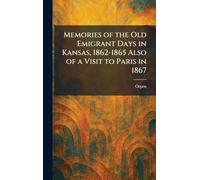 Memories of the Old Emigrant Days in Kansas, 1862-1865 Also of a Visit to Paris in 1867