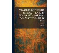 Memories of the Old Emigrant Days in Kansas, 1862-1865 Also of a Visit to Paris in 1867