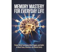 Memory Mastery for Everyday Life: Proven Recall Techniques, Mind Triggers, and Daily Habits to Boost Focus, Retention, and Mental Clarity