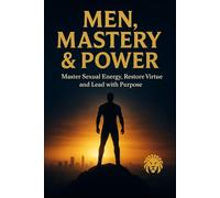 MEN, MASTERY & POWER: Master Sexual Energy, Restore Virtue, and Lead with Purpose