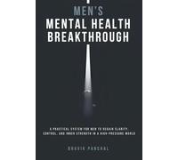 Men’s Mental Health Breakthrough: A Practical System for Men to Regain Clarity, Control, and Inner Strength in a High-Pressure World