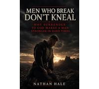 Men Who Kneel Don’t Break: Why surrender to God makes a man stronger in hard times