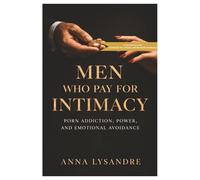 Men Who Pay for Intimacy: Porn Addiction, Power, and Emotional Avoidance: 2 (Consumed: Sex, Screens, and the Death of Intimacy)