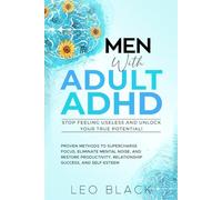 Men with Adult ADHD - Stop Feeling Useless and Unlock Your True Potential!: Proven Methods to Supercharge Focus, Eliminate Mental Noise, and Restore Productivity, Relationship Success, and Self-Esteem
