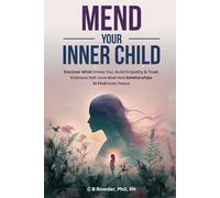Mend Your Inner Child: Discover What Drives You, Build Empathy & Trust, Embrace Self-Love and Heal Relationships to Find Inner Peace