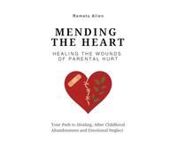 Mending The Heart: Healing the Wounds of Parental Hurt: Your Path to Healing After Childhood Abandonment and Emotional Neglect