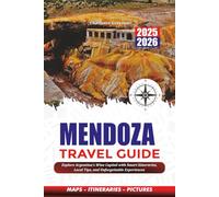 MENDOZA TRAVEL GUIDE 2025-2026: Explore Argentina’s Wine Capital with Smart Itineraries, Local Tips, and Unforgettable Experiences