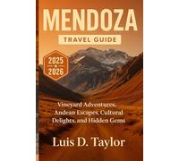 MENDOZA TRAVEL GUIDE 2025-2026: Vineyard Adventures, Andean Escapes, Cultural Delights, and Hidden Gems