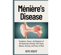 Ménière’s Disease: Symptoms, Causes, and Diagnosis of the Mysterious Disorder That Steals Balance, Hearing, and Peace of Mind