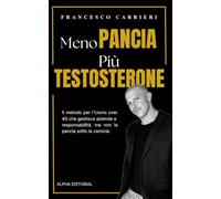 Meno Pancia, Più Testosterone: Il metodo per l'Uomo over 40 che gestisce aziende e responsabilità, ma non la pancia sotto la camicia