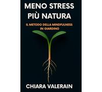 Meno stress più natura: il metodo della mindfulness in giardino: Il percorso guidato che trasforma l'orto in una fonte di pace e benessere mentale contro l'ansia quotidiana