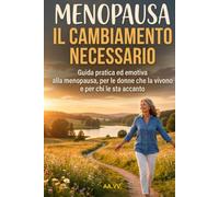 MENOPAUSA: IL CAMBIAMENTO NECESSARIO: Guida pratica ed emotiva alla menopausa, per le donne che la vivono e per chi le sta accanto