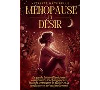 Ménopause et désir: Le guide bienveillant pour comprendre les changements intimes, retrouver le plaisir et la confiance en soi naturellement