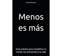 Menos es más: Guía práctica para simplificar tu mente, tus emociones y tu vida