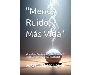 "Menos Ruido, Más Vida": Minimalismo Psicológico y Emocional para Vivir Ligero, Sentir Pleno y Decidir con Claridad
