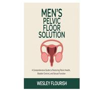 MEN'S PELVIC FLOOR SOLUTION: A comprehensive guide to restoring pelvic health, bladder control, and sexual function