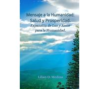 Mensaje a la Humanidad: Salud y Prosperidad.: Expansión de Luz y Amor para la Humanidad, una guía que te conecta con tu esencia, eleva tu vibración y reprograma tu mente para la manifestación.
