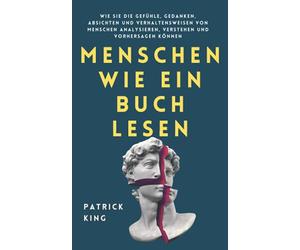 Menschen wie ein Buch lesen: Wie Sie die Gefühle, Gedanken, Absichten und Verhaltensweisen von Menschen analysieren, verstehen und vorhersagen können (Patrick King Deutsch)