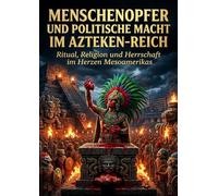 Menschenopfer und politische Macht im Azteken-Reich: Ritual, Religion und Herrschaft im Herzen Mesoamerikas