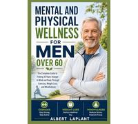 Mental and Physical Wellness for Men Over 60: The Complete Guide to Feeling 10 Years Younger in Mind and Body Through Exercise, Weight Loss, and Mindfulness