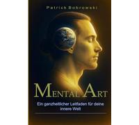Mental Art - Ein ganzheitlicher Leitfaden für deine innere Welt: Wie du mit Achtsamkeit, Selbstliebe und innerer Heilung mentale Stärke und Balance entwickelst
