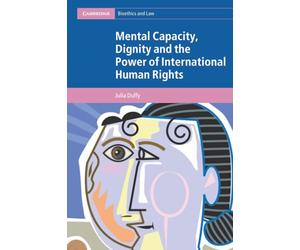 Mental Capacity, Dignity and the Power of International Human Rights (Cambridge Bioethics and Law)