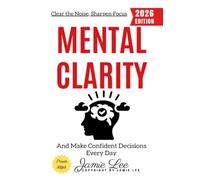 Mental Clarity:: Clear the Noise, Sharpen Focus, and Make Confident Decisions Every Day