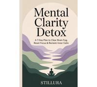 Mental Clarity Detox: A 7-Day Plan to Clear Brain Fog, Reset Focus & Reclaim Inner Calm