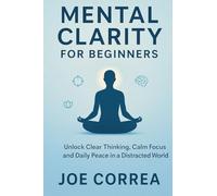 Mental Clarity for Beginners: Unlock Clear Thinking, Calm Focus, and Daily Peace in a Distracted World (Focus & Flow Academy)