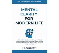 Mental clarity for modern life: Say Goodbye to Mental Fatigue, Scattered Thoughts, and Endless Distractions-Regain Control of Your Mind and Get Back ... Truly Matters (The Mastery FocusCraft Series)