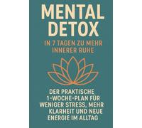 Mental Detox - in 7 Tagen zu mehr innerer Ruhe: Der praktische 1-Woche-Plan für weniger Stress, mehr Klarheit und neue Energie im Alltag