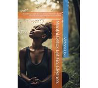 Mental Detox Let Go. Cleanse.: A Healing Guide to Clear Your Mind, Reclaim Your Peace, and Rebuild from Within
