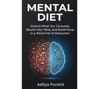 Mental Diet: Control What You Consume, Rewire Your Mind, and Build Focus in a World Full of Distraction