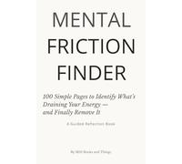 Mental Friction Finder: 100 Guided Pages to Identify and Remove Everyday Habits, Tasks, and Thoughts That Drain Your Energy