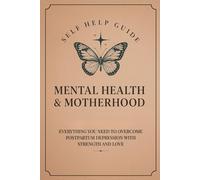 MENTAL HEALTH AND MOTHERHOOD: EVERYTHING YOU NEED TO OVERCOME POSTPARTUM DEPRESSION WITH STRENGTH AND LOVE
