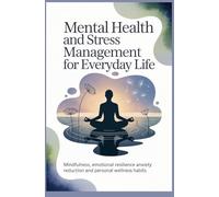 MENTAL HEALTH AND STRESS MANAGEMENT FOR EVERYDAY LIFE: Mindfulness Emotional Resilience Anxiety Reduction and Personal Wellness Habits