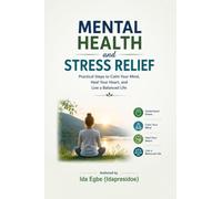 Mental Health And Stress Relief: Practical Steps to Stay Calm Your Mind, Heal Your Heart, and Live a Balanced Life