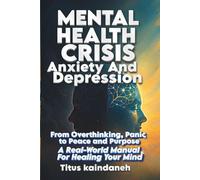 Mental Health Crisis: Anxiety and Depression: From Overthinking, Panic to Peace and Purpose - A Real-World Manual for Healing Your Mind