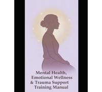 Mental Health, Emotional Wellness & Trauma Support Training Manual: Practical Tools for Emotional Wellness, Mental Health, and Trauma Recovery