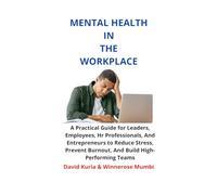 MENTAL HEALTH IN THE WORKPLACE: A Practical Guide for Leaders, Employees, Hr Professionals, And Entrepreneurs to Reduce Stress, Prevent Burnout, And Build High-Performing Teams