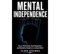 Mental Independence: How to Think Clearly, Avoid Manipulation, and Make Better Decisions in a Confused World