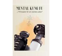 Mental Kung FU - "7 Prinzipien für ein starkes Leben": Mentale Stärke, innere Balance und emotionale Klarheit - dein Weg zur persönlichen Meisterschaft