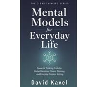 Mental Models for Everyday Life: Powerful Thinking Tools for Better Decisions, Clearer Thinking, and Everyday Problem Solving (The Clear Thinking Series)