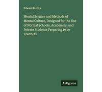 Mental Science and Methods of Mental Culture, Designed for the Use of Normal Schools, Academies, and Private Students Preparing to be Teachers