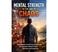Mental Strength in the Age of Chaos: Building Resilience in a World That Never Slows Down