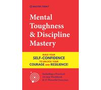 Mental Toughness & Discipline Mastery: Build your Self-Confidence to Unlock your Courage and Resilience! (Including a Pratical 10-step Workbook & 15 Powerful Exercises)