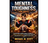 MENTAL TOUGHNESS FOR BOYS: A practical guide to building confidence, discipline, and resilience in young athletes to overcome pressure, defeat fear, ... with a winning mindset in sports and life.